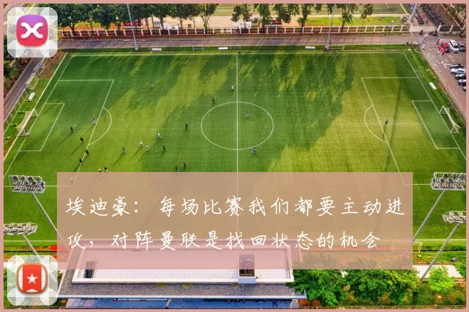 埃迪豪：每场比赛我们都要主动进攻，对阵曼联是找回状态的机会
