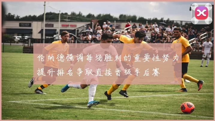 伦纳德强调每场胜利的重要性努力提升排名争取直接晋级季后赛