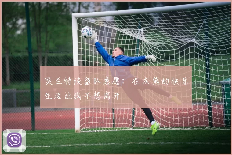 莫兰特谈留队意愿：在灰熊的快乐生活让我不想离开