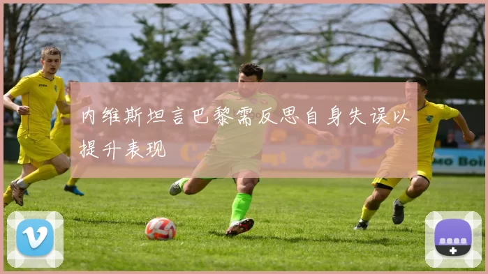 内维斯坦言巴黎需反思自身失误以提升表现
