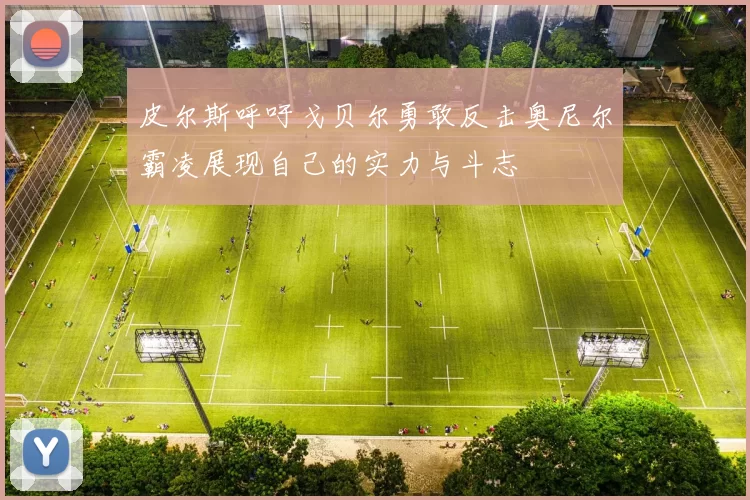 皮尔斯呼吁戈贝尔勇敢反击奥尼尔霸凌展现自己的实力与斗志