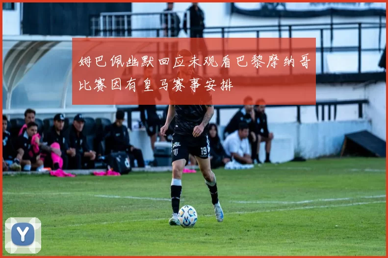 姆巴佩幽默回应未观看巴黎摩纳哥比赛因有皇马赛事安排