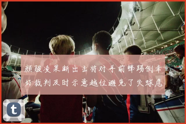 颜骏凌果断出击将对手前锋踢倒幸好裁判及时示意越位避免了失球危机