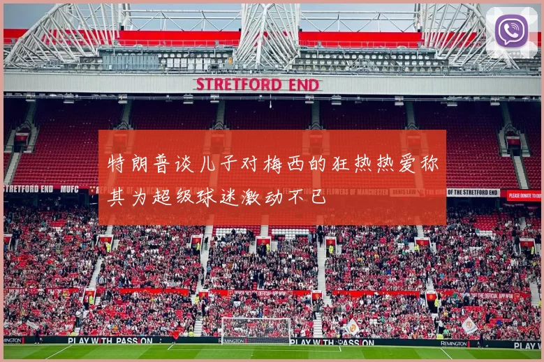 特朗普谈儿子对梅西的狂热热爱称其为超级球迷激动不已