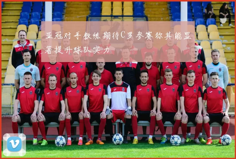 亚冠对手教练期待C罗参赛称其能显著提升球队实力