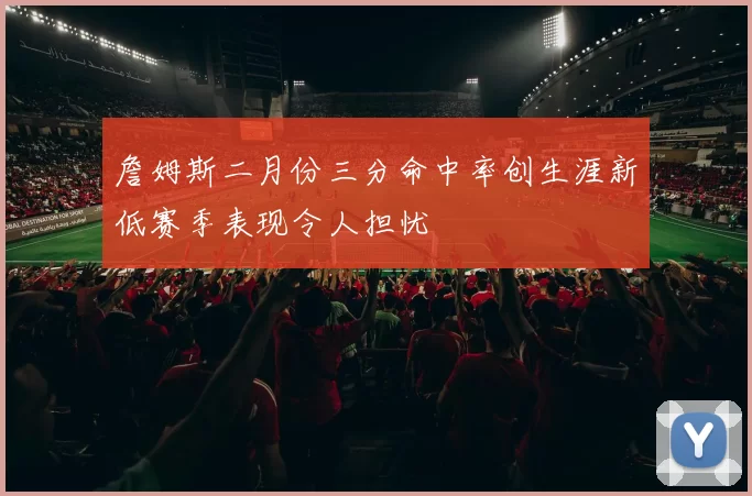 詹姆斯二月份三分命中率创生涯新低赛季表现令人担忧