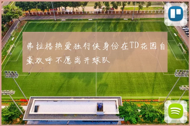 弗拉格热爱独行侠身份在TD花园自豪欢呼不愿离开球队
