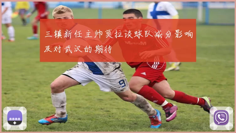 三镇新任主帅莫拉谈球队减分影响及对武汉的期待