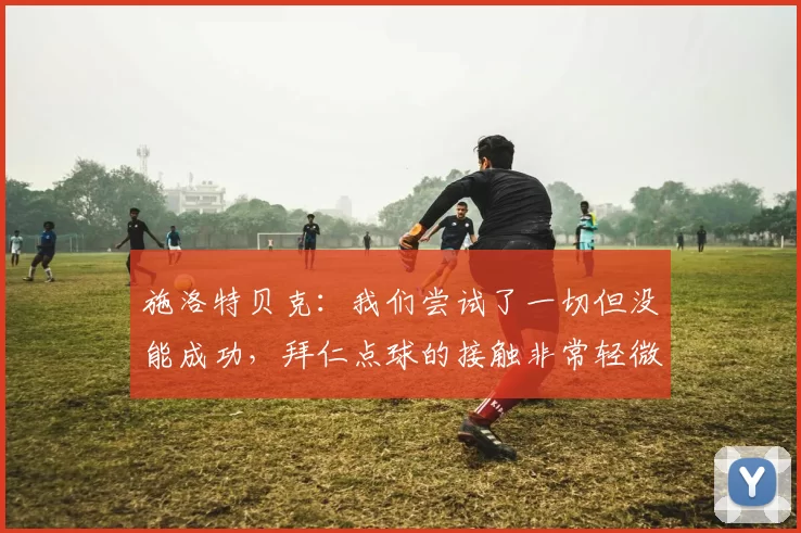 施洛特贝克：我们尝试了一切但没能成功，拜仁点球的接触非常轻微