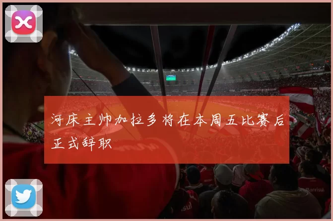 河床主帅加拉多将在本周五比赛后正式辞职