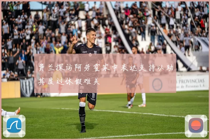 费兰探访阿劳霍家中表达支持以助其度过休假难关
