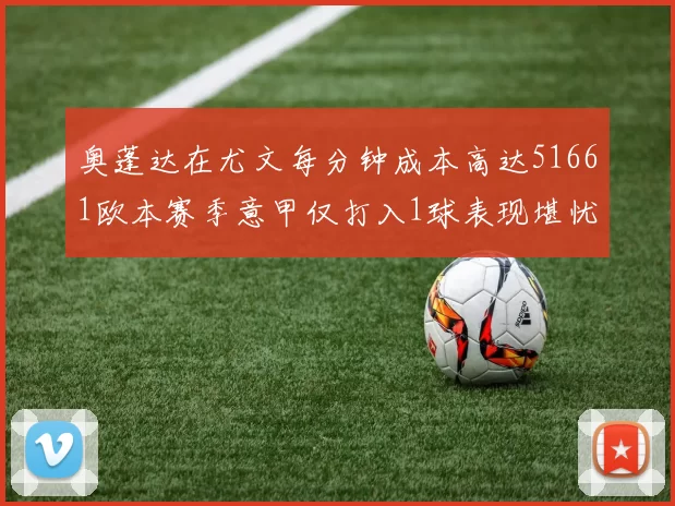 奥蓬达在尤文每分钟成本高达51661欧本赛季意甲仅打入1球表现堪忧