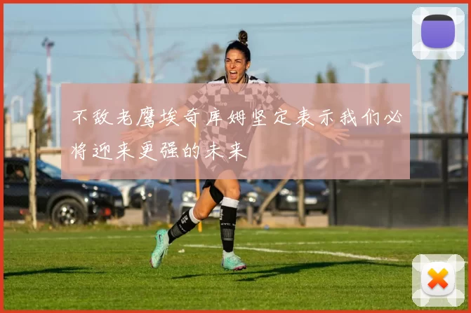 不敌老鹰埃奇库姆坚定表示我们必将迎来更强的未来