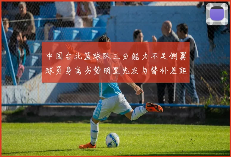 中国台北篮球队三分能力不足侧翼球员身高劣势明显先发与替补差距显著