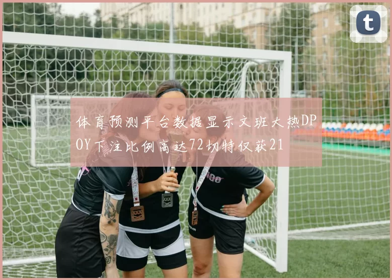 体育预测平台数据显示文班大热DPOY下注比例高达72切特仅获21