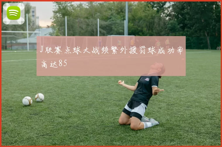 J联赛点球大战频繁外援罚球成功率高达85