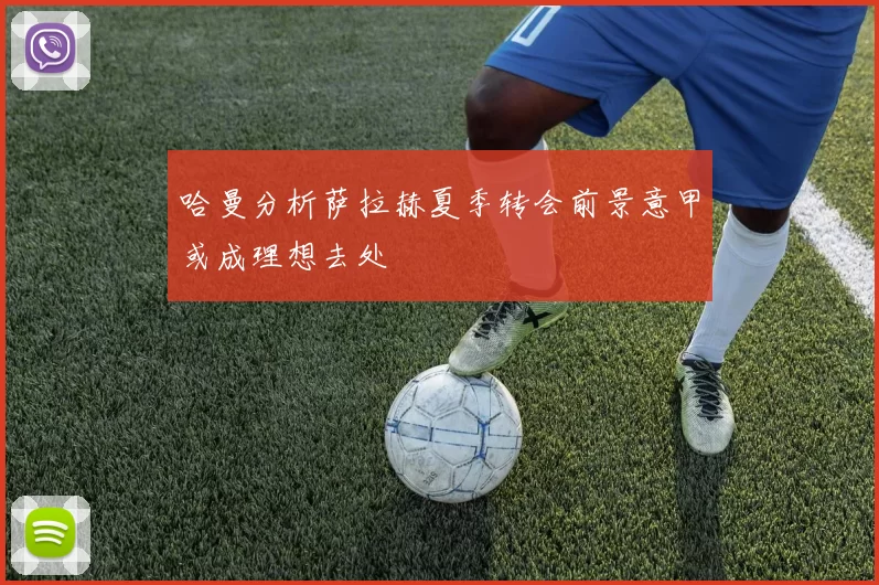 哈曼分析萨拉赫夏季转会前景意甲或成理想去处