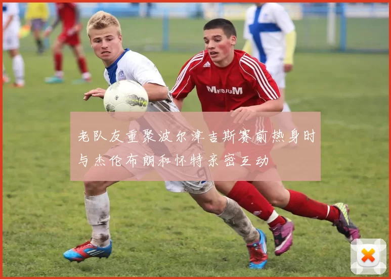 老队友重聚波尔津吉斯赛前热身时与杰伦布朗和怀特亲密互动