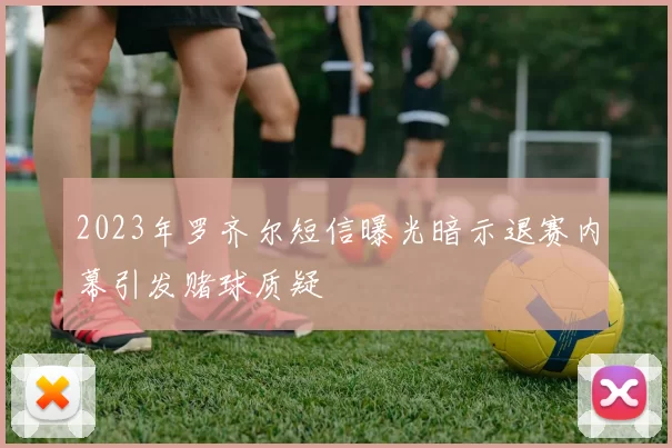 2023年罗齐尔短信曝光暗示退赛内幕引发赌球质疑