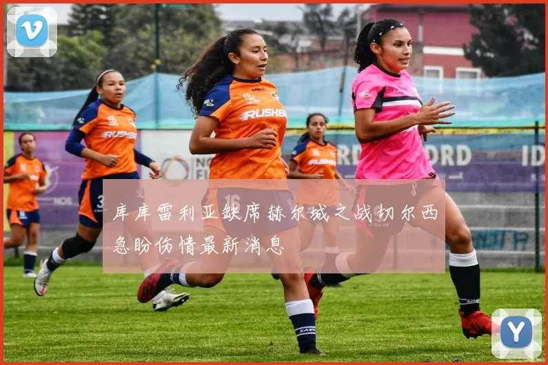 库库雷利亚缺席赫尔城之战切尔西急盼伤情最新消息
